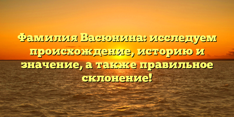 Фамилия Васюнина: исследуем происхождение, историю и значение, а также правильное склонение!