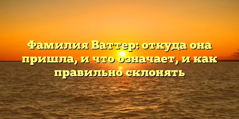 Фамилия Ваттер: откуда она пришла, и что означает, и как правильно склонять Фамилия Ваттер: откуда она пришла, и что означает, и как правильно склонять