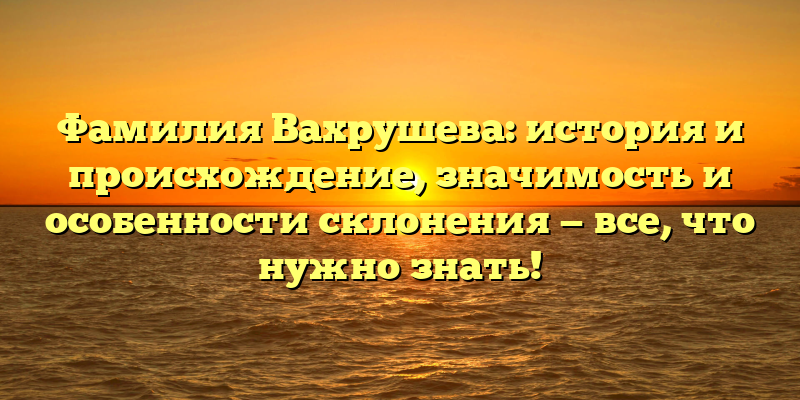 Фамилия Вахрушева: история и происхождение, значимость и особенности склонения — все, что нужно знать!