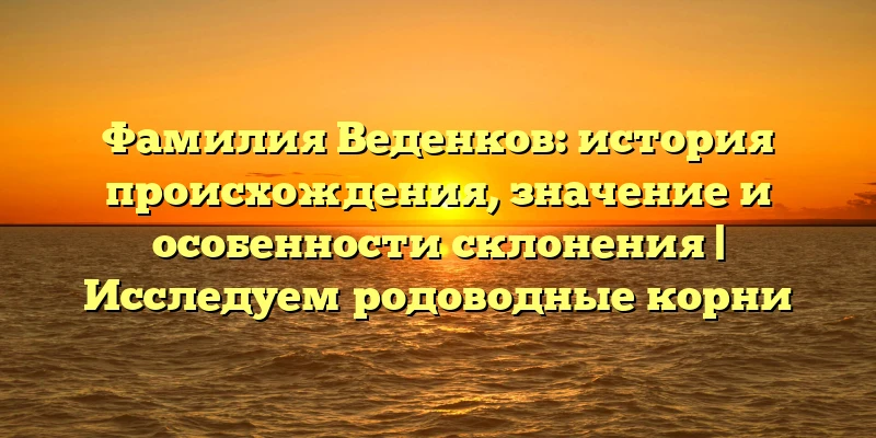 Фамилия Веденков: история происхождения, значение и особенности склонения | Исследуем родоводные корни Фамилия Веденков: история происхождения, значение и особенности склонения | Исследуем родоводные корни