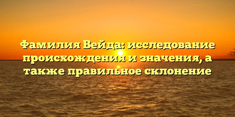 Фамилия Вейда: исследование происхождения и значения, а также правильное склонение Фамилия Вейда: исследование происхождения и значения, а также правильное склонение