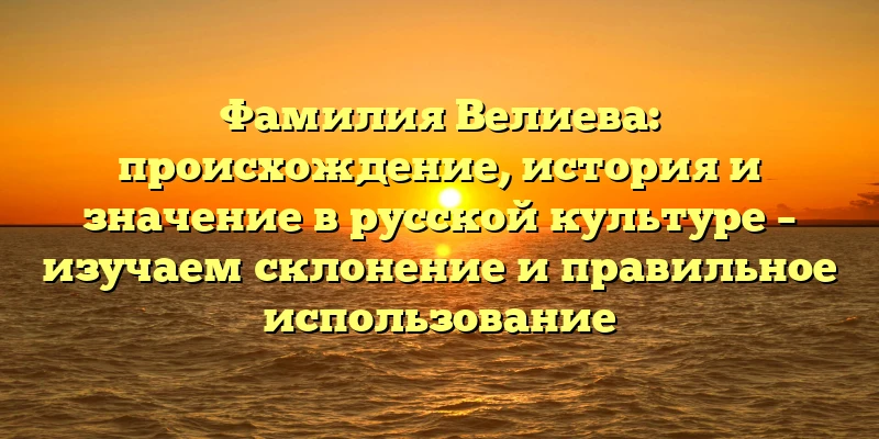 Фамилия Велиева: происхождение, история и значение в русской культуре – изучаем склонение и правильное использование Фамилия Велиева: происхождение, история и значение в русской культуре – изучаем склонение и правильное использование