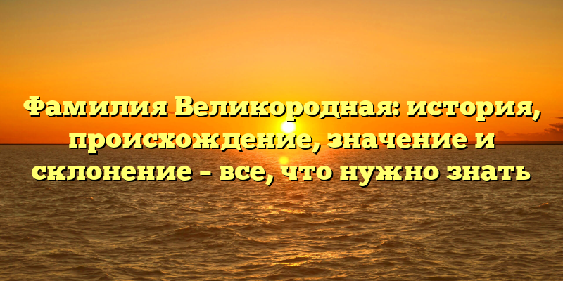 Фамилия Великородная: история, происхождение, значение и склонение – все, что нужно знать