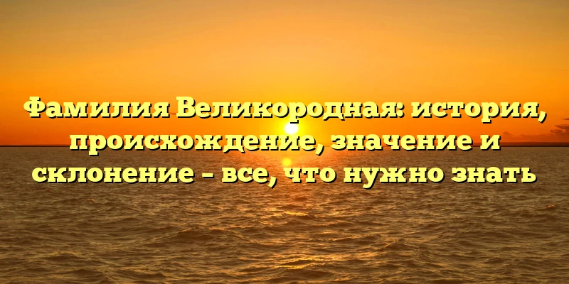 Фамилия Великородная: история, происхождение, значение и склонение – все, что нужно знать Фамилия Великородная: история, происхождение, значение и склонение – все, что нужно знать