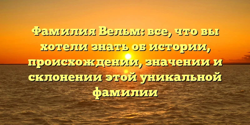 Фамилия Вельм: все, что вы хотели знать об истории, происхождении, значении и склонении этой уникальной фамилии Фамилия Вельм: все, что вы хотели знать об истории, происхождении, значении и склонении этой уникальной фамилии