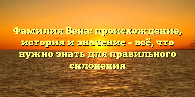 Фамилия Вена: происхождение, история и значение – всё, что нужно знать для правильного склонения Фамилия Вена: происхождение, история и значение – всё, что нужно знать для правильного склонения