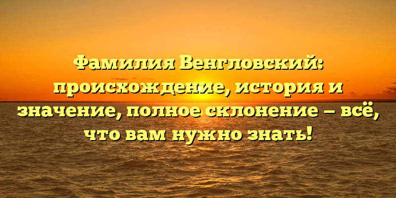 Фамилия Венгловский: происхождение, история и значение, полное склонение — всё, что вам нужно знать!