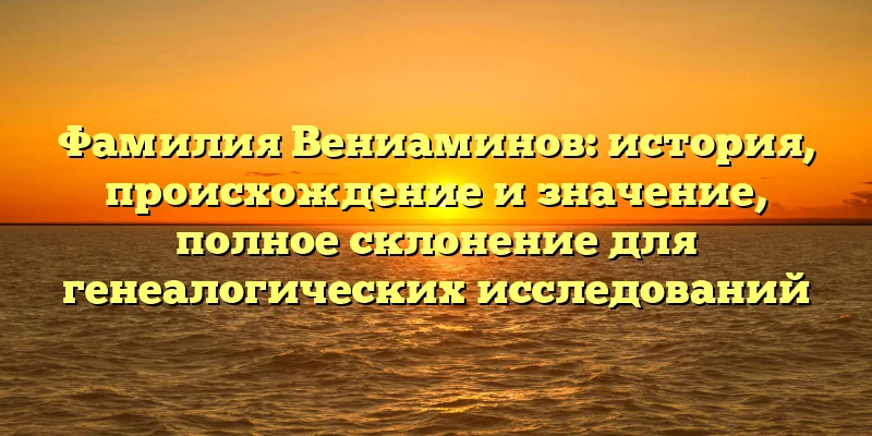 Фамилия Вениаминов: история, происхождение и значение, полное склонение для генеалогических исследований Фамилия Вениаминов: история, происхождение и значение, полное склонение для генеалогических исследований