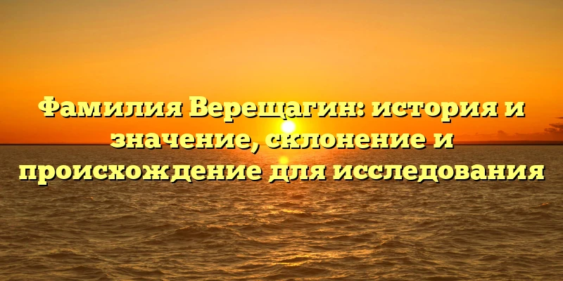 Фамилия Верещагин: история и значение, склонение и происхождение для исследования Фамилия Верещагин: история и значение, склонение и происхождение для исследования