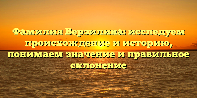 Фамилия Верзилина: исследуем происхождение и историю, понимаем значение и правильное склонение