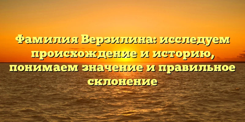 Фамилия Верзилина: исследуем происхождение и историю, понимаем значение и правильное склонение Фамилия Верзилина: исследуем происхождение и историю, понимаем значение и правильное склонение