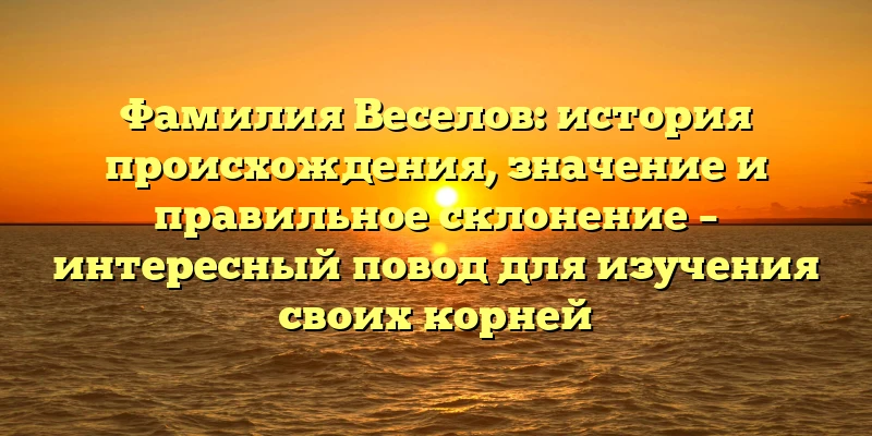 Фамилия Веселов: история происхождения, значение и правильное склонение – интересный повод для изучения своих корней Фамилия Веселов: история происхождения, значение и правильное склонение – интересный повод для изучения своих корней