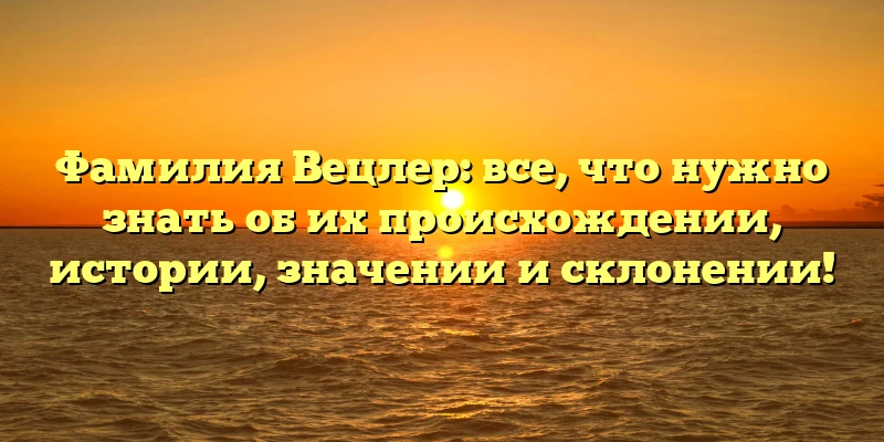 Фамилия Вецлер: все, что нужно знать об их происхождении, истории, значении и склонении! Фамилия Вецлер: все, что нужно знать об их происхождении, истории, значении и склонении!