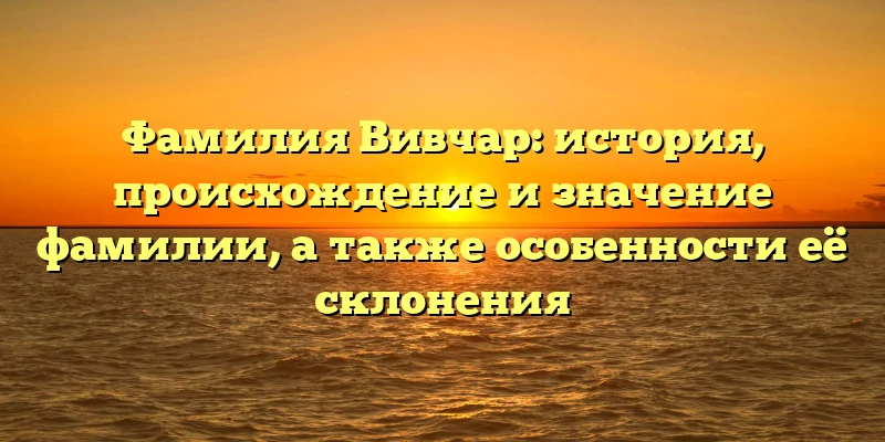 Фамилия Вивчар: история, происхождение и значение фамилии, а также особенности её склонения Фамилия Вивчар: история, происхождение и значение фамилии, а также особенности её склонения