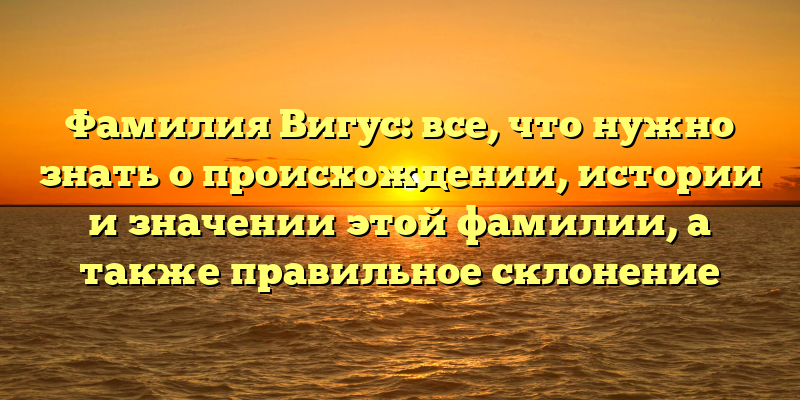 Фамилия Вигус: все, что нужно знать о происхождении, истории и значении этой фамилии, а также правильное склонение
