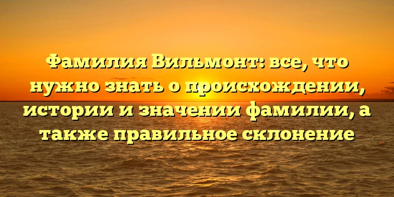 Фамилия Вильмонт: все, что нужно знать о происхождении, истории и значении фамилии, а также правильное склонение Фамилия Вильмонт: все, что нужно знать о происхождении, истории и значении фамилии, а также правильное склонение