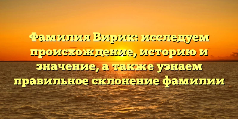 Фамилия Вирик: исследуем происхождение, историю и значение, а также узнаем правильное склонение фамилии Фамилия Вирик: исследуем происхождение, историю и значение, а также узнаем правильное склонение фамилии