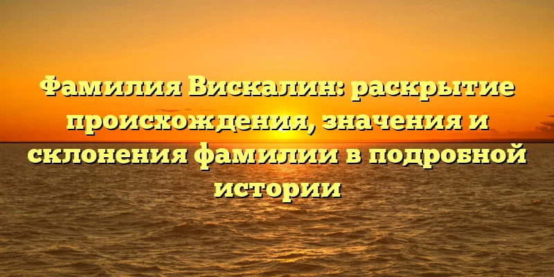 Фамилия Вискалин: раскрытие происхождения, значения и склонения фамилии в подробной истории Фамилия Вискалин: раскрытие происхождения, значения и склонения фамилии в подробной истории
