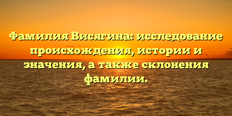 Фамилия Висягина: исследование происхождения, истории и значения, а также склонения фамилии.