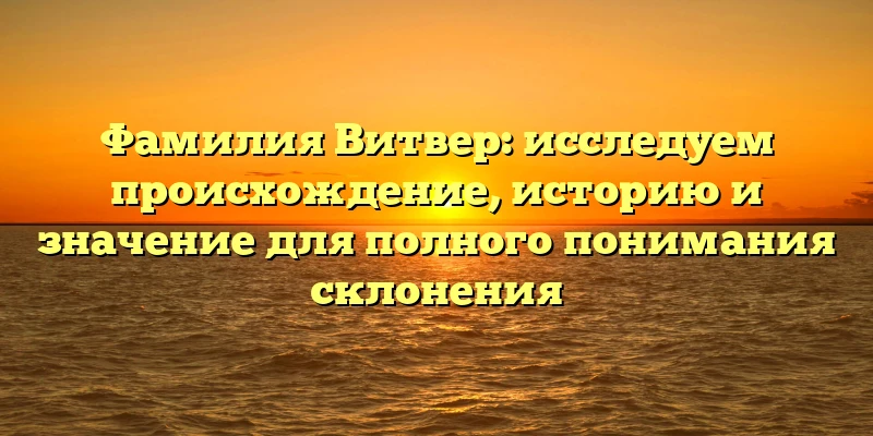 Фамилия Витвер: исследуем происхождение, историю и значение для полного понимания склонения Фамилия Витвер: исследуем происхождение, историю и значение для полного понимания склонения