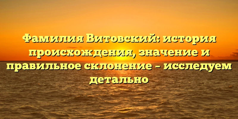 Фамилия Витовский: история происхождения, значение и правильное склонение – исследуем детально Фамилия Витовский: история происхождения, значение и правильное склонение – исследуем детально