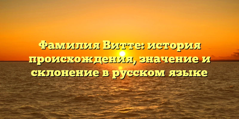 Фамилия Витте: история происхождения, значение и склонение в русском языке Фамилия Витте: история происхождения, значение и склонение в русском языке