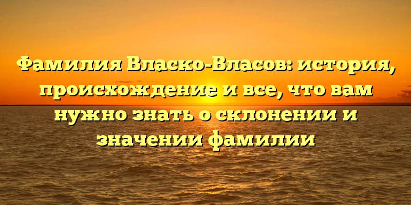 Фамилия Власко-Власов: история, происхождение и все, что вам нужно знать о склонении и значении фамилии Фамилия Власко-Власов: история, происхождение и все, что вам нужно знать о склонении и значении фамилии