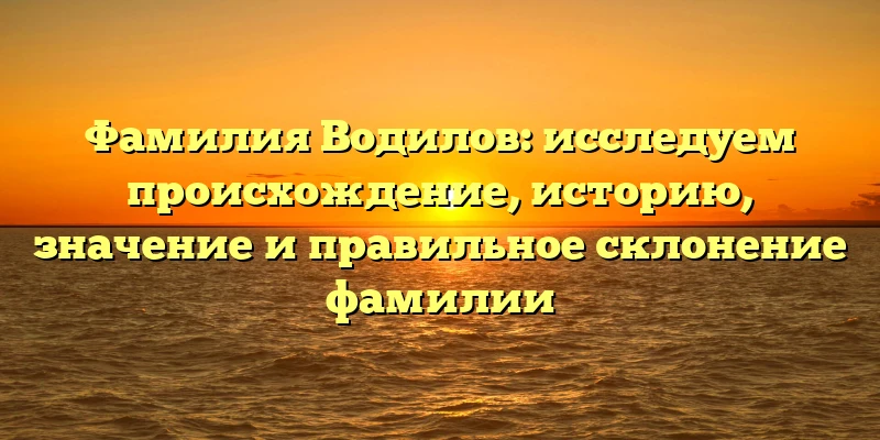 Фамилия Водилов: исследуем происхождение, историю, значение и правильное склонение фамилии Фамилия Водилов: исследуем происхождение, историю, значение и правильное склонение фамилии