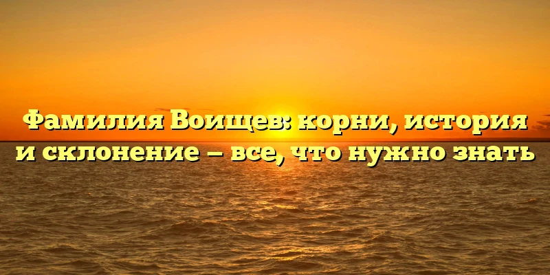 Фамилия Воищев: корни, история и склонение — все, что нужно знать Фамилия Воищев: корни, история и склонение — все, что нужно знать