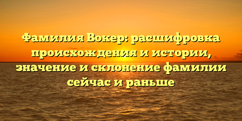 Фамилия Вокер: расшифровка происхождения и истории, значение и склонение фамилии сейчас и раньше