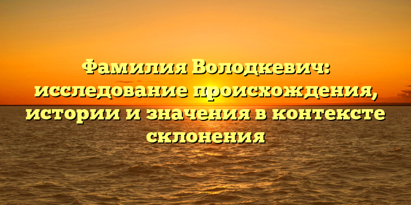 Фамилия Володкевич: исследование происхождения, истории и значения в контексте склонения