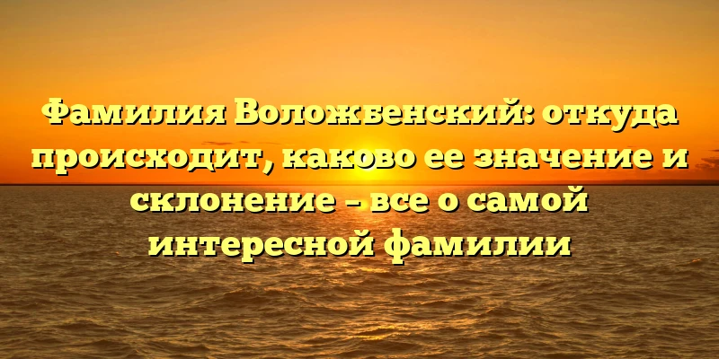 Фамилия Воложбенский: откуда происходит, каково ее значение и склонение – все о самой интересной фамилии Фамилия Воложбенский: откуда происходит, каково ее значение и склонение – все о самой интересной фамилии