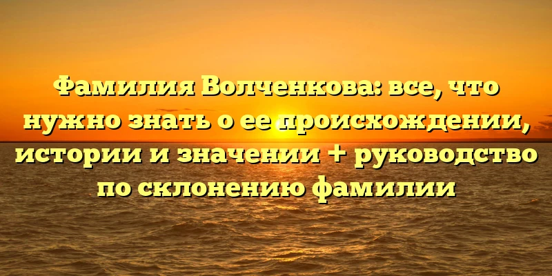 Фамилия Волченкова: все, что нужно знать о ее происхождении, истории и значении + руководство по склонению фамилии Фамилия Волченкова: все, что нужно знать о ее происхождении, истории и значении + руководство по склонению фамилии
