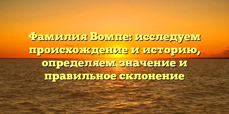 Фамилия Вомпе: исследуем происхождение и историю, определяем значение и правильное склонение