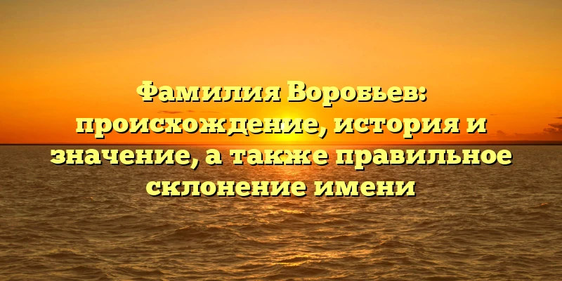 Фамилия Воробьев: происхождение, история и значение, а также правильное склонение имени Фамилия Воробьев: происхождение, история и значение, а также правильное склонение имени