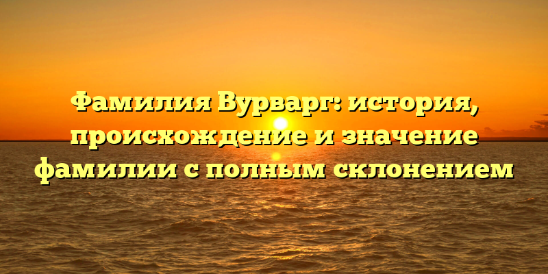 Фамилия Вурварг: история, происхождение и значение фамилии с полным склонением