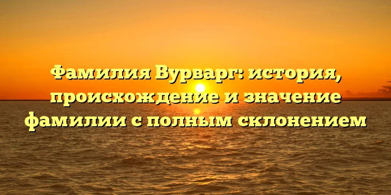Фамилия Вурварг: история, происхождение и значение фамилии с полным склонением Фамилия Вурварг: история, происхождение и значение фамилии с полным склонением