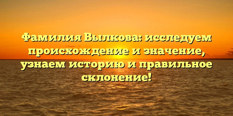 Фамилия Вылкова: исследуем происхождение и значение, узнаем историю и правильное склонение! Фамилия Вылкова: исследуем происхождение и значение, узнаем историю и правильное склонение!
