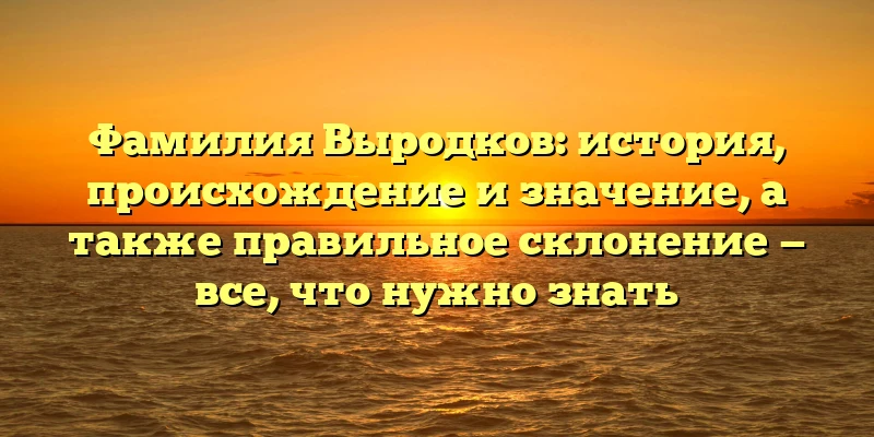 Фамилия Выродков: история, происхождение и значение, а также правильное склонение — все, что нужно знать Фамилия Выродков: история, происхождение и значение, а также правильное склонение — все, что нужно знать