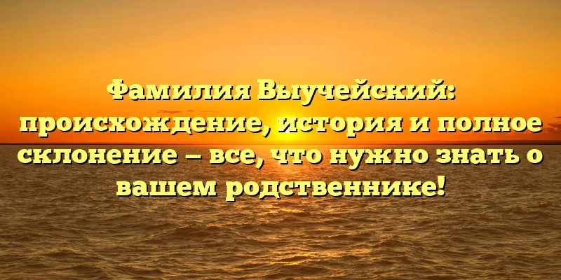 Фамилия Выучейский: происхождение, история и полное склонение — все, что нужно знать о вашем родственнике! Фамилия Выучейский: происхождение, история и полное склонение — все, что нужно знать о вашем родственнике!