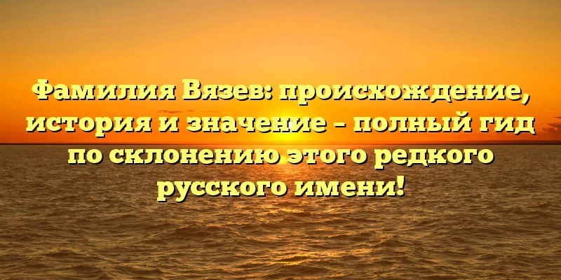 Фамилия Вязев: происхождение, история и значение – полный гид по склонению этого редкого русского имени! Фамилия Вязев: происхождение, история и значение – полный гид по склонению этого редкого русского имени!