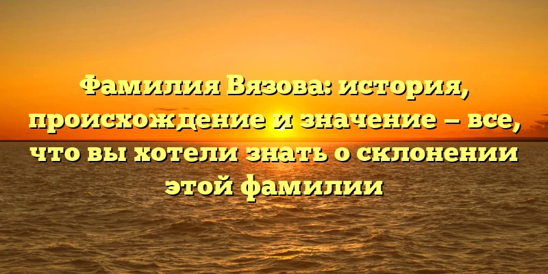 Фамилия Вязова: история, происхождение и значение — все, что вы хотели знать о склонении этой фамилии Фамилия Вязова: история, происхождение и значение — все, что вы хотели знать о склонении этой фамилии