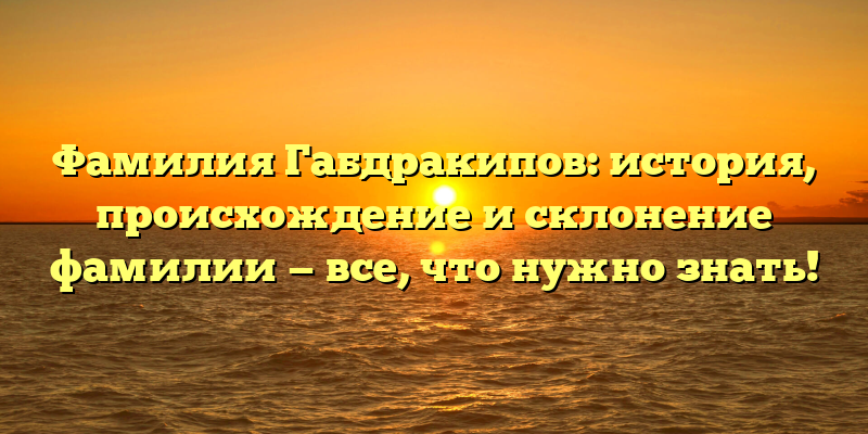 Фамилия Габдракипов: история, происхождение и склонение фамилии — все, что нужно знать!