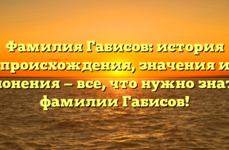 Фамилия Габисов: история происхождения, значения и склонения — все, что нужно знать о фамилии Габисов!