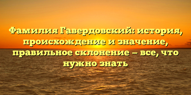 Фамилия Гавердовский: история, происхождение и значение, правильное склонение — все, что нужно знать