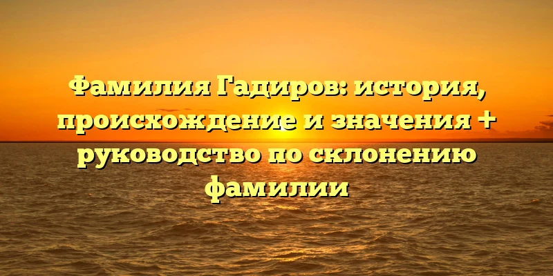 Фамилия Гадиров: история, происхождение и значения + руководство по склонению фамилии Фамилия Гадиров: история, происхождение и значения + руководство по склонению фамилии