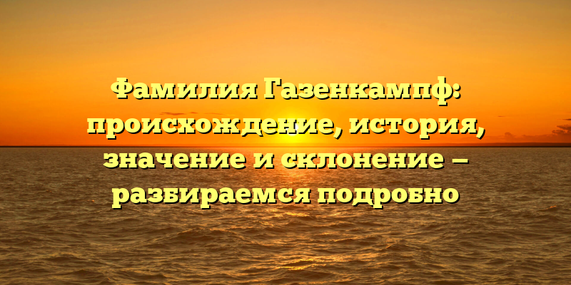 Фамилия Газенкампф: происхождение, история, значение и склонение — разбираемся подробно