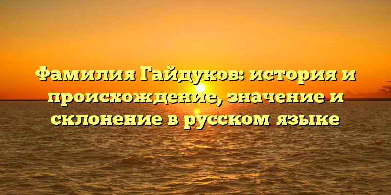Фамилия Гайдуков: история и происхождение, значение и склонение в русском языке