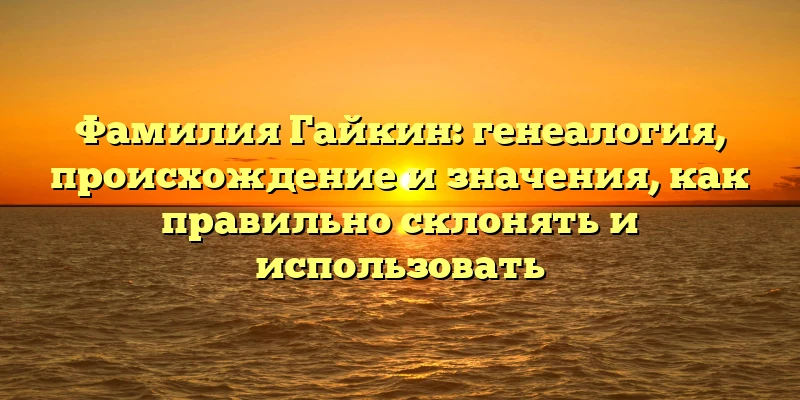 Фамилия Гайкин: генеалогия, происхождение и значения, как правильно склонять и использовать Фамилия Гайкин: генеалогия, происхождение и значения, как правильно склонять и использовать