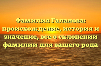 Фамилия Галанова: происхождение, история и значение, все о склонении фамилии для вашего рода